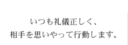 いつも礼儀正しく、相手を思いやって行動します。