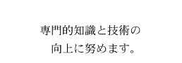 専門的知識と技術の向上に努めます。