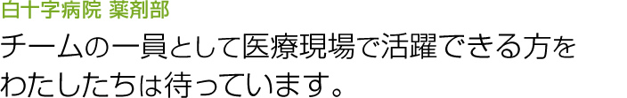 白十字病院薬剤部 チームの一員として医療現場で活躍できる方をわたしたちは待っています。